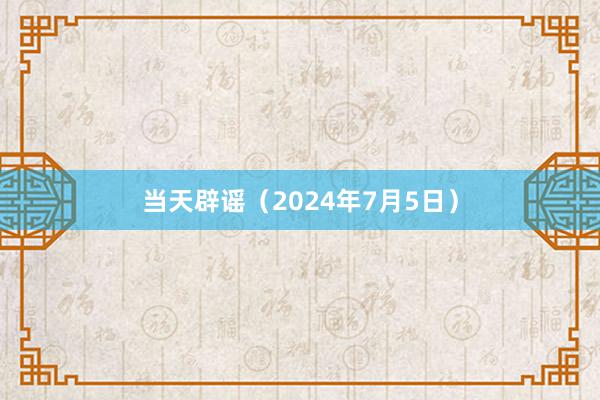 当天辟谣（2024年7月5日）